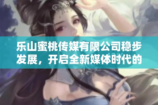 乐山蜜桃传媒有限公司稳步发展，开启全新媒体时代的征程