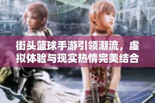 街头篮球手游引领潮流，虚拟体验与现实热情完美结合的魅力探讨