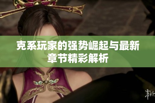 克系玩家的强势崛起与最新章节精彩解析