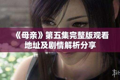 《母亲》第五集完整版观看地址及剧情解析分享