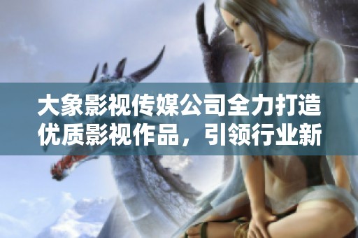 大象影视传媒公司全力打造优质影视作品，引领行业新潮流