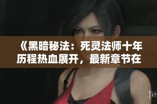 《黑暗秘法：死灵法师十年历程热血展开，最新章节在线探秘》
