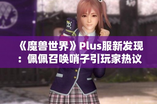 《魔兽世界》Plus服新发现：佩佩召唤哨子引玩家热议
