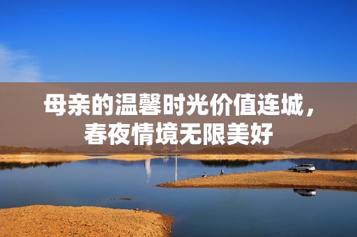 母亲的温馨时光价值连城，春夜情境无限美好