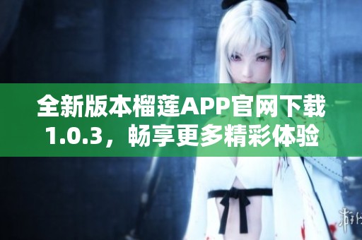 全新版本榴莲APP官网下载1.0.3，畅享更多精彩体验！