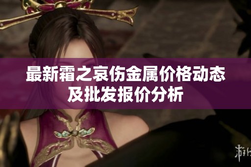 最新霜之哀伤金属价格动态及批发报价分析