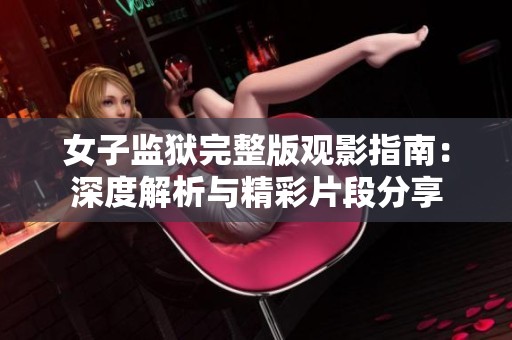女子监狱完整版观影指南：深度解析与精彩片段分享