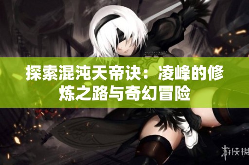 探索混沌天帝诀：凌峰的修炼之路与奇幻冒险