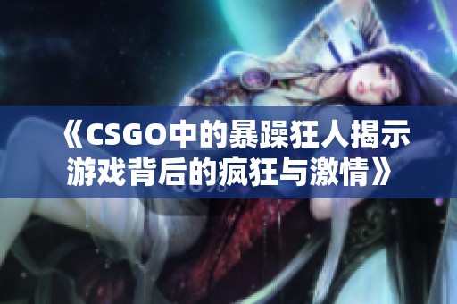 《CSGO中的暴躁狂人揭示游戏背后的疯狂与激情》