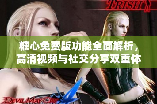 糖心免费版功能全面解析，高清视频与社交分享双重体验