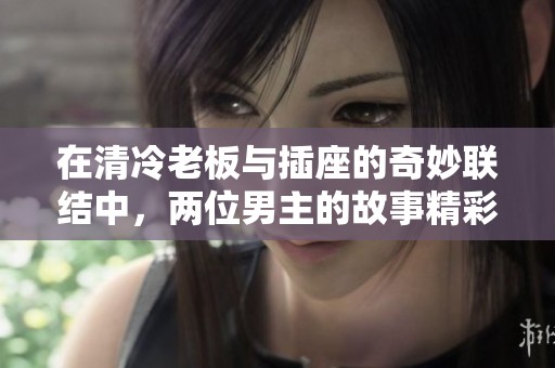 在清冷老板与插座的奇妙联结中，两位男主的故事精彩纷呈