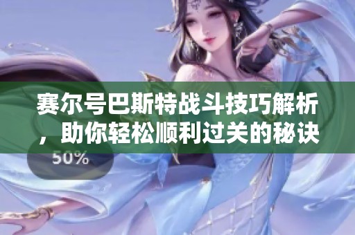 赛尔号巴斯特战斗技巧解析，助你轻松顺利过关的秘诀分享