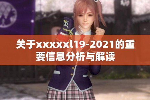 关于xxxxxl19-2021的重要信息分析与解读