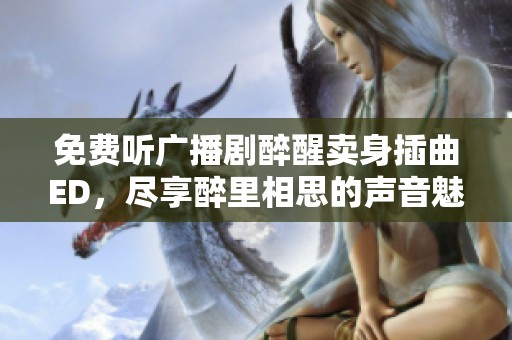 免费听广播剧醉醒卖身插曲ED，尽享醉里相思的声音魅力
