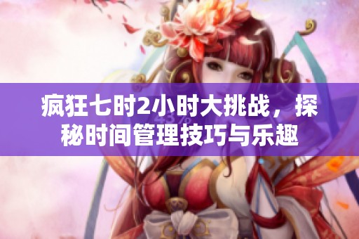 疯狂七时2小时大挑战，探秘时间管理技巧与乐趣