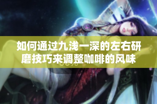 如何通过九浅一深的左右研磨技巧来调整咖啡的风味