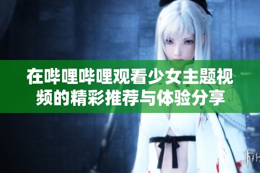 在哔哩哔哩观看少女主题视频的精彩推荐与体验分享