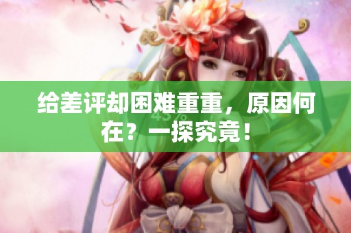 给差评却困难重重，原因何在？一探究竟！