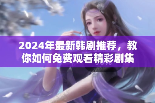 2024年最新韩剧推荐，教你如何免费观看精彩剧集