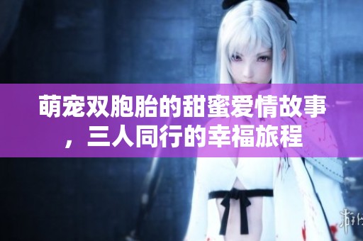 萌宠双胞胎的甜蜜爱情故事，三人同行的幸福旅程