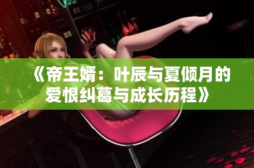 《帝王婿：叶辰与夏倾月的爱恨纠葛与成长历程》