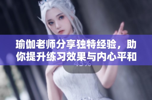 瑜伽老师分享独特经验，助你提升练习效果与内心平和