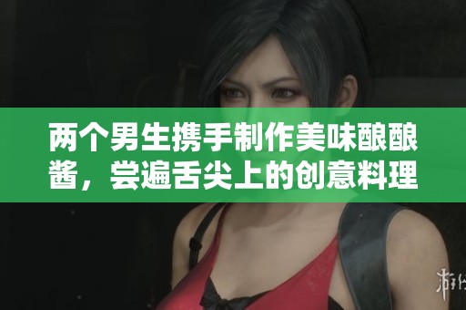 两个男生携手制作美味酿酿酱，尝遍舌尖上的创意料理