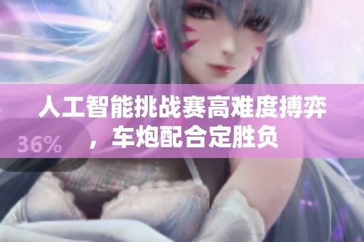 人工智能挑战赛高难度搏弈，车炮配合定胜负