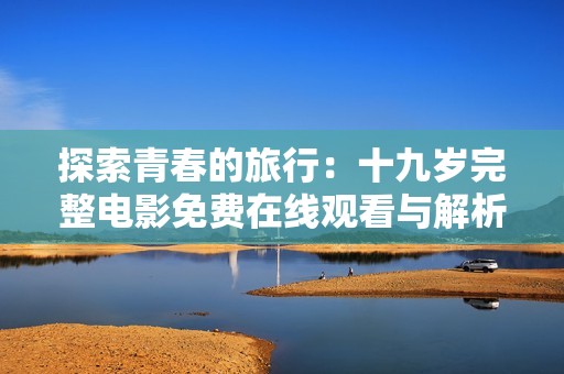 探索青春的旅行：十九岁完整电影免费在线观看与解析