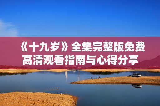 《十九岁》全集完整版免费高清观看指南与心得分享