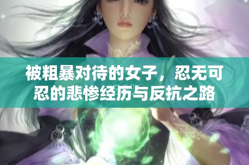 被粗暴对待的女子，忍无可忍的悲惨经历与反抗之路