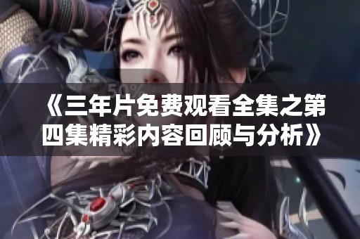 《三年片免费观看全集之第四集精彩内容回顾与分析》