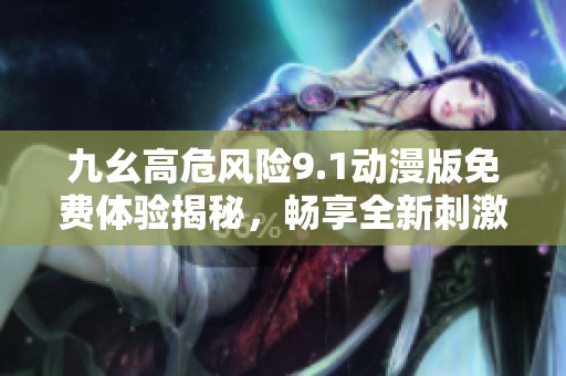 九幺高危风险9.1动漫版免费体验揭秘，畅享全新刺激冒险