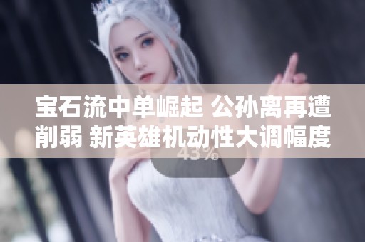 宝石流中单崛起 公孙离再遭削弱 新英雄机动性大调幅度揭秘