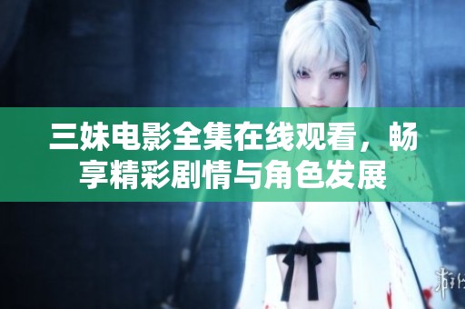 三妹电影全集在线观看，畅享精彩剧情与角色发展