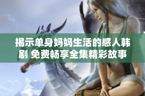 揭示单身妈妈生活的感人韩剧 免费畅享全集精彩故事