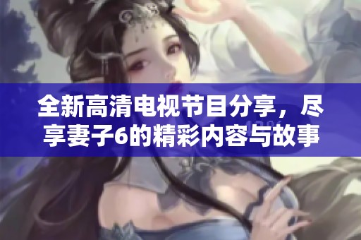全新高清电视节目分享，尽享妻子6的精彩内容与故事