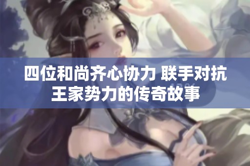 四位和尚齐心协力 联手对抗王家势力的传奇故事