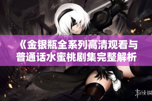 《金银瓶全系列高清观看与普通话水蜜桃剧集完整解析》