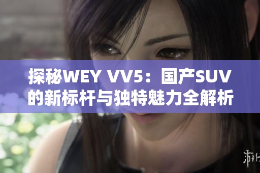 探秘WEY VV5：国产SUV的新标杆与独特魅力全解析