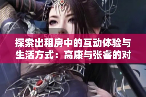 探索出租房中的互动体验与生活方式：高康与张睿的对话