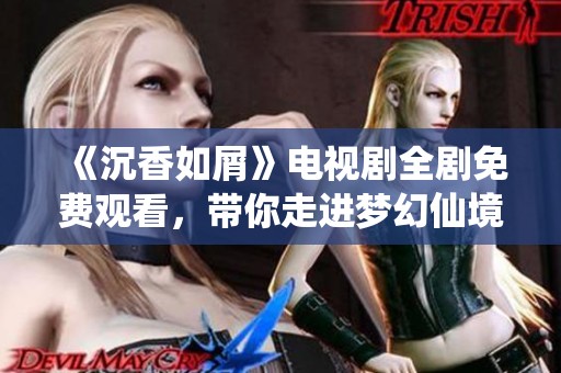 《沉香如屑》电视剧全剧免费观看，带你走进梦幻仙境