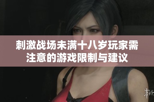 刺激战场未满十八岁玩家需注意的游戏限制与建议