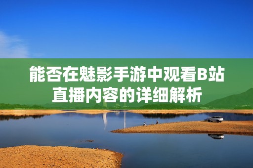 能否在魅影手游中观看B站直播内容的详细解析