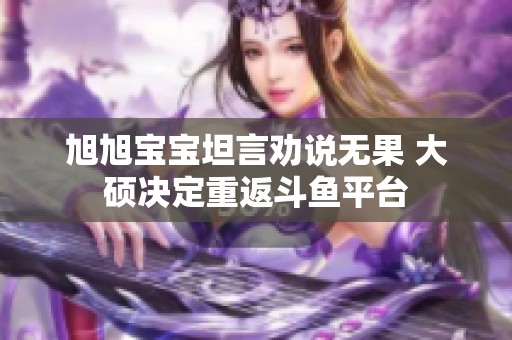 旭旭宝宝坦言劝说无果 大硕决定重返斗鱼平台