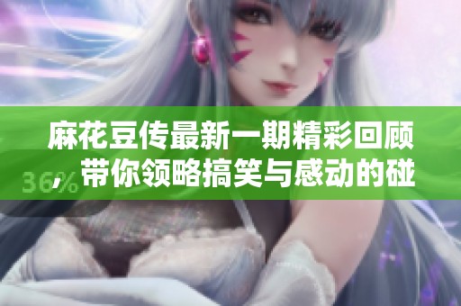 麻花豆传最新一期精彩回顾，带你领略搞笑与感动的碰撞