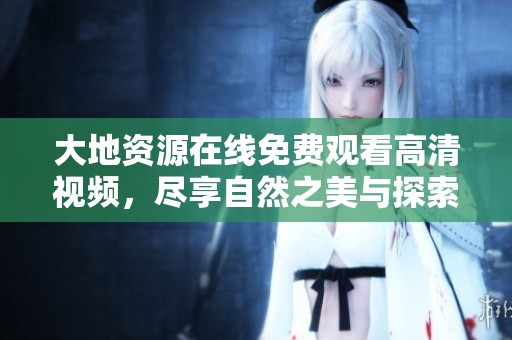 大地资源在线免费观看高清视频，尽享自然之美与探索之旅