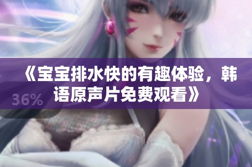 《宝宝排水快的有趣体验，韩语原声片免费观看》