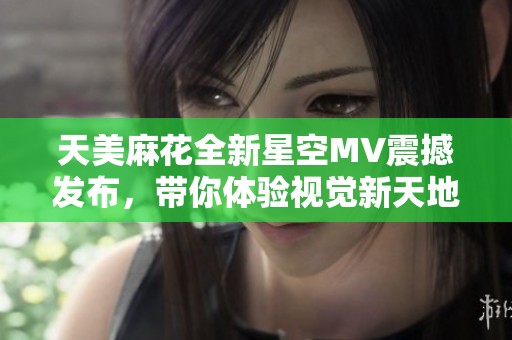 天美麻花全新星空MV震撼发布，带你体验视觉新天地