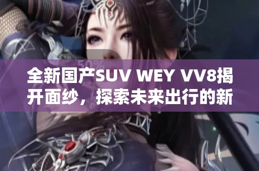 全新国产SUV WEY VV8揭开面纱，探索未来出行的新选择